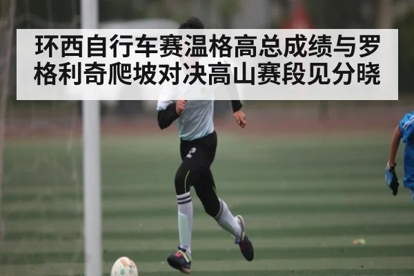 环西自行车赛温格高总成绩与罗格利奇爬坡对决高山赛段见分晓