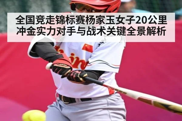 全国竞走锦标赛杨家玉女子20公里冲金实力对手与战术关键全景解析