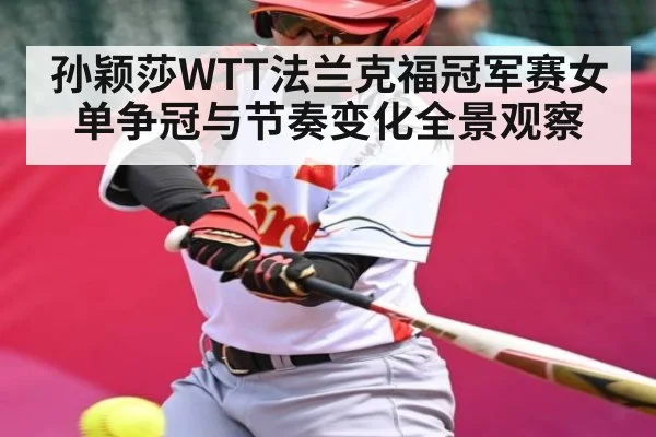 孙颖莎WTT法兰克福冠军赛女单争冠与节奏变化全景观察 | kaiyun